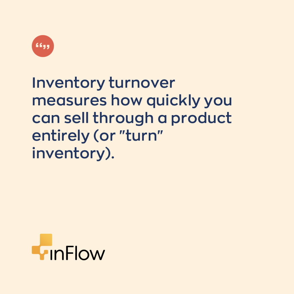 "inventory turnover measures how quickly you can sell through a product entirely (or "turn" inventory)."