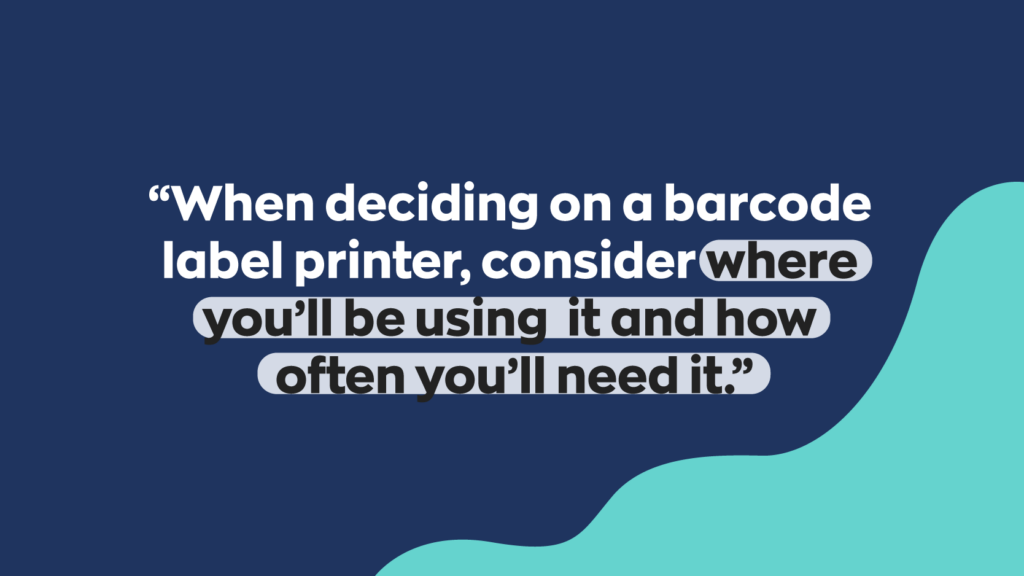 "When deciding on a barcode label printer, consider where you’ll be using it and how often you’ll need it."