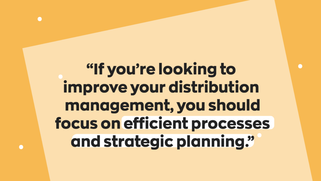 “If you’re looking to improve your distribution management, you should focus on efficient processes and strategic planning.” 