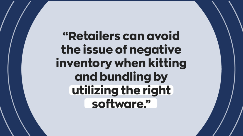 “Retailers can avoid the issue of negative inventory when kitting and bundling by utilizing the right software.” 