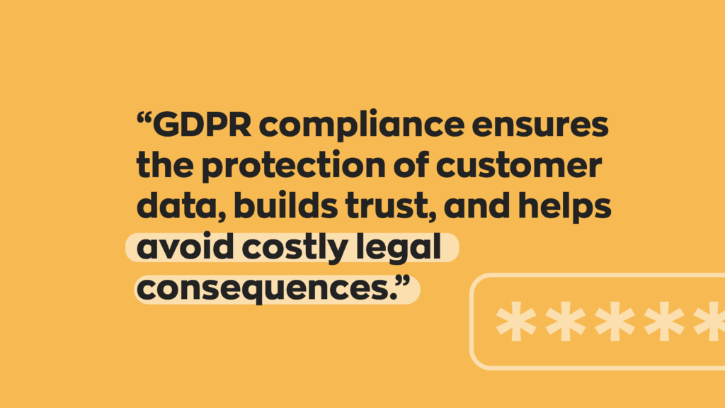 GDPR compliance ensures the protection of customer data, builds trust, and helps avoid costly legal consequences.