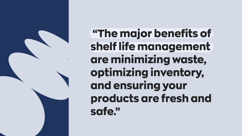 “The major benefits of shelf life management are minimizing waste, optimizing inventory, and ensuring your products are fresh and safe.”