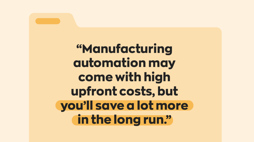 “Manufacturing automation may come with high upfront costs, but you’ll save a lot more in the long run.”
