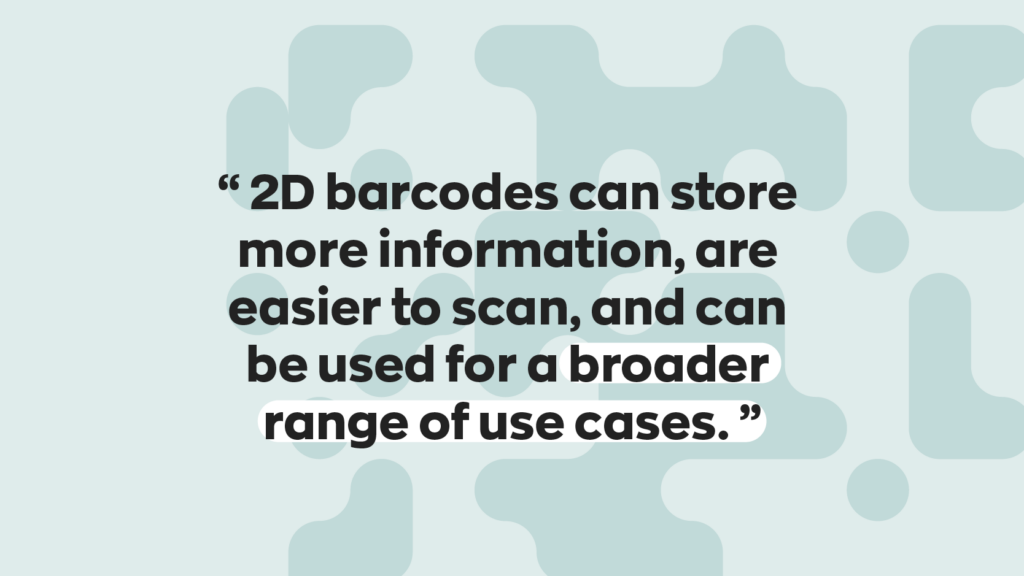 "2D barcodes can store more information, are easier to scan, and can be used for a broader range of use cases."