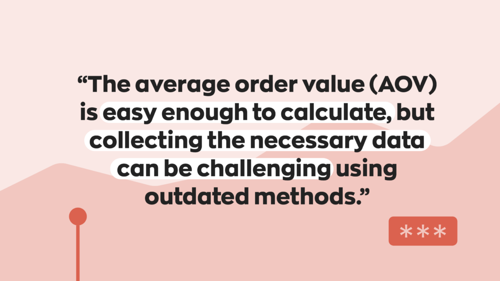 “The average order value (AOV) is easy enough to calculate, but collecting the necessary data can be challenging using outdated methods.”