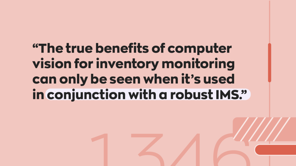 “The true benefits of computer vision for inventory monitoring can only be seen when it’s used in conjunction with a robust IMS.”