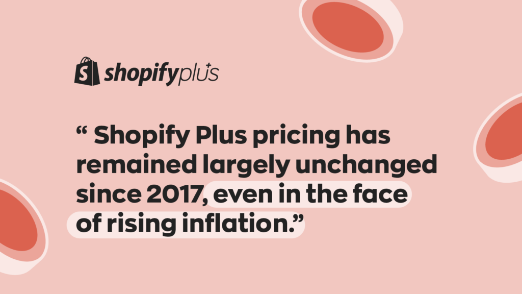 “Shopify Plus pricing has remained largely unchanged since 2017, even in the face of rising inflation.” 