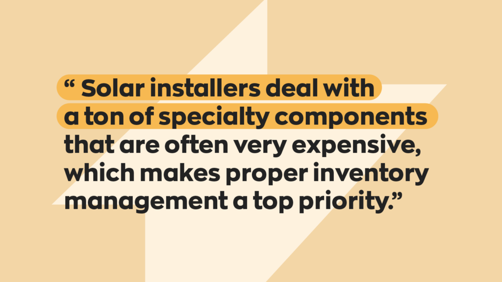  “Solar installers deal with a ton of specialty components that are often very expensive, which makes proper inventory management a top priority.”