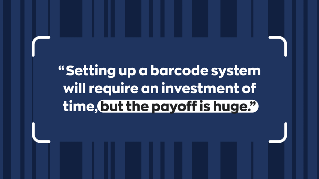Quote: "Setting up a barcode system will require an investment of time, but the payoff is huge."